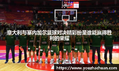 意大利与塞内加尔篮球对决精彩纷呈谁能赢得胜利的荣耀