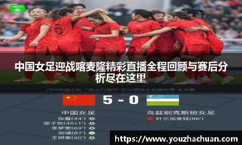 中国女足迎战喀麦隆精彩直播全程回顾与赛后分析尽在这里